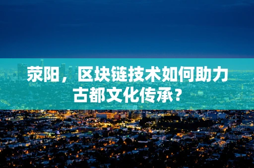 荥阳，区块链技术如何助力古都文化传承？