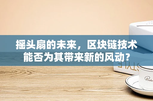 摇头扇的未来，区块链技术能否为其带来新的风动？