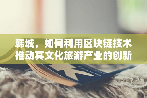 韩城，如何利用区块链技术推动其文化旅游产业的创新发展？