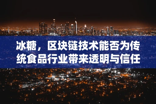 冰糖，区块链技术能否为传统食品行业带来透明与信任？
