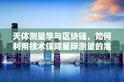 天体测量学与区块链，如何利用技术保障星际测量的准确性？
