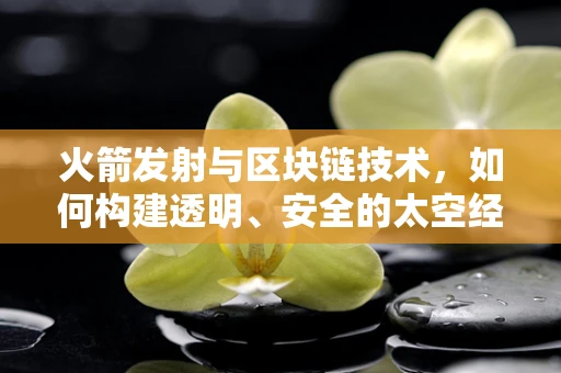 火箭发射与区块链技术，如何构建透明、安全的太空经济？