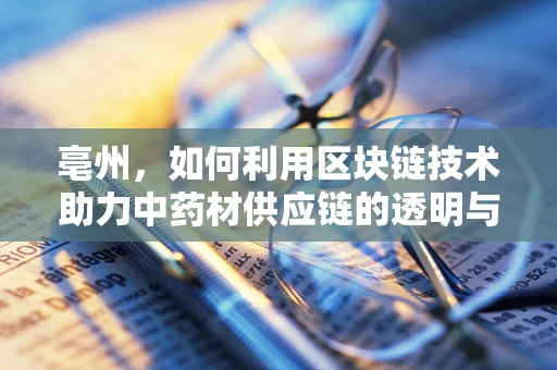 亳州，如何利用区块链技术助力中药材供应链的透明与安全？