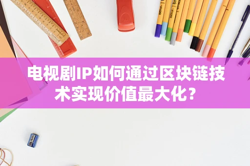 电视剧IP如何通过区块链技术实现价值最大化？