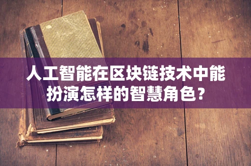 人工智能在区块链技术中能扮演怎样的智慧角色？