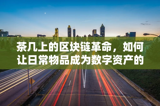 茶几上的区块链革命，如何让日常物品成为数字资产的新舞台？