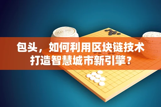 包头，如何利用区块链技术打造智慧城市新引擎？