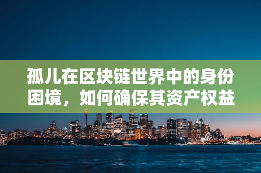 孤儿在区块链世界中的身份困境，如何确保其资产权益得到妥善保护？