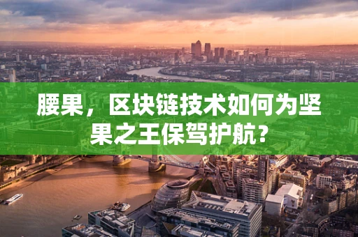 腰果，区块链技术如何为坚果之王保驾护航？