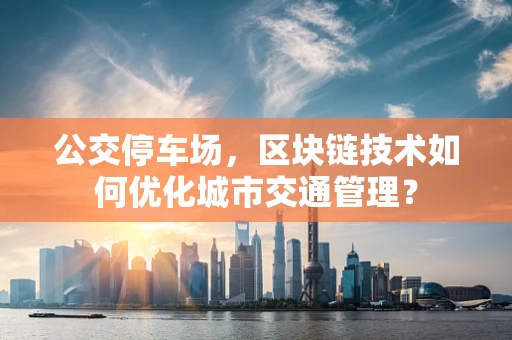 公交停车场，区块链技术如何优化城市交通管理？