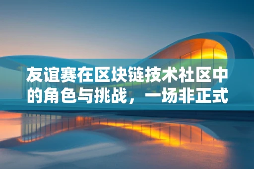 友谊赛在区块链技术社区中的角色与挑战，一场非正式的‘链上’较量