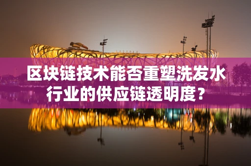 区块链技术能否重塑洗发水行业的供应链透明度？