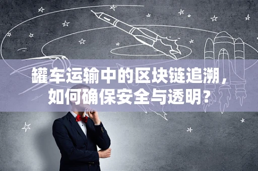 罐车运输中的区块链追溯，如何确保安全与透明？
