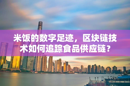 米饭的数字足迹，区块链技术如何追踪食品供应链？
