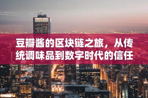 豆瓣酱的区块链之旅，从传统调味品到数字时代的信任桥梁？
