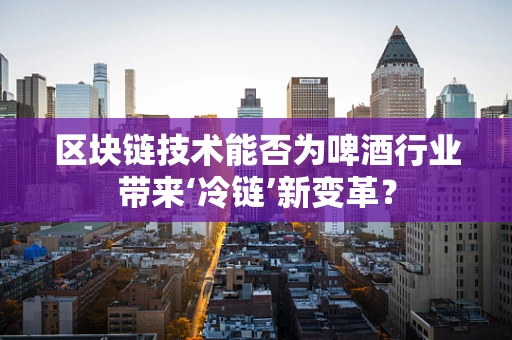 区块链技术能否为啤酒行业带来‘冷链’新变革？