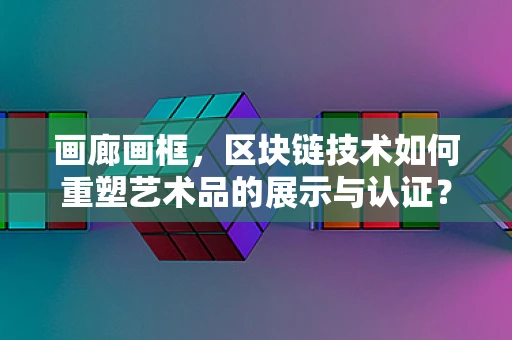 画廊画框，区块链技术如何重塑艺术品的展示与认证？
