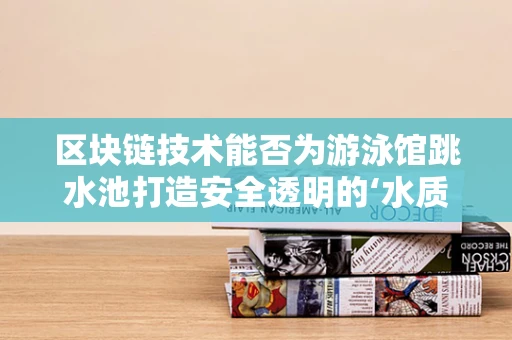 区块链技术能否为游泳馆跳水池打造安全透明的‘水质账本’？