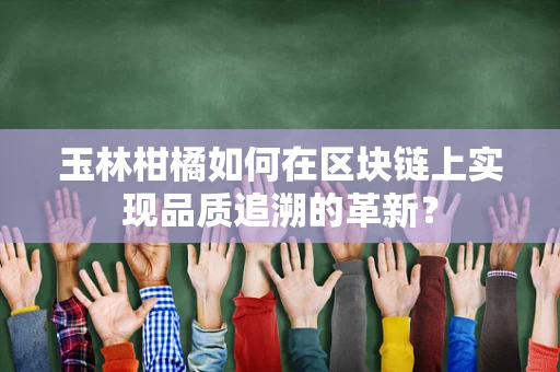 玉林柑橘如何在区块链上实现品质追溯的革新？
