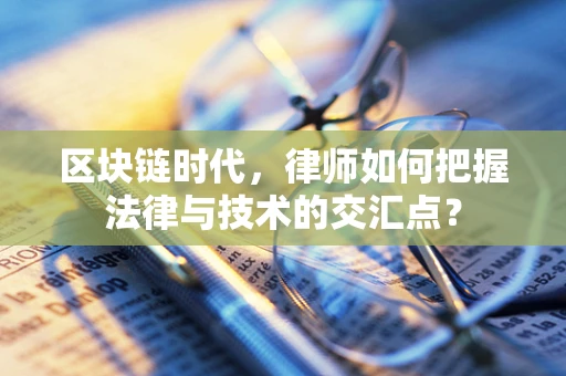 区块链时代，律师如何把握法律与技术的交汇点？