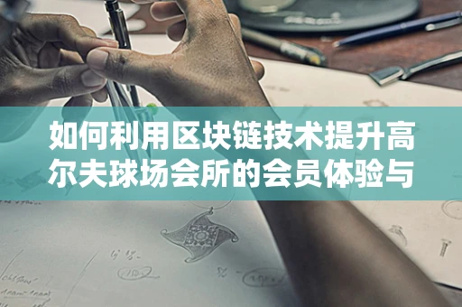 如何利用区块链技术提升高尔夫球场会所的会员体验与安全？