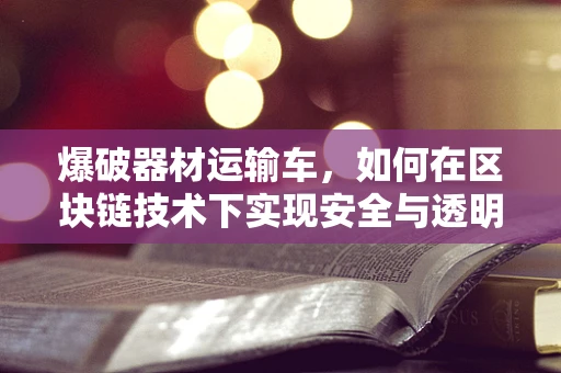 爆破器材运输车，如何在区块链技术下实现安全与透明的双重保障？