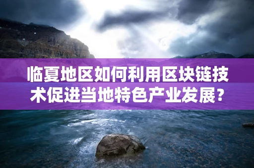 临夏地区如何利用区块链技术促进当地特色产业发展？