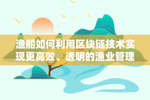 渔船如何利用区块链技术实现更高效、透明的渔业管理？