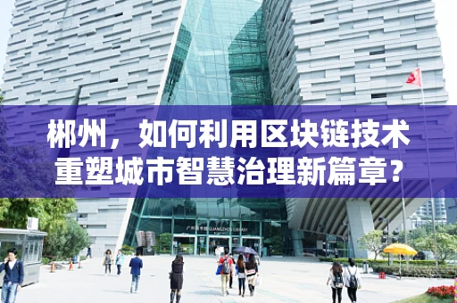郴州，如何利用区块链技术重塑城市智慧治理新篇章？