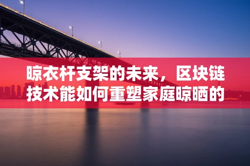 晾衣杆支架的未来，区块链技术能如何重塑家庭晾晒的智能与安全？