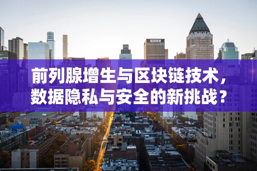 前列腺增生与区块链技术，数据隐私与安全的新挑战？