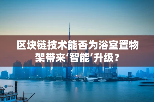 区块链技术能否为浴室置物架带来‘智能’升级？