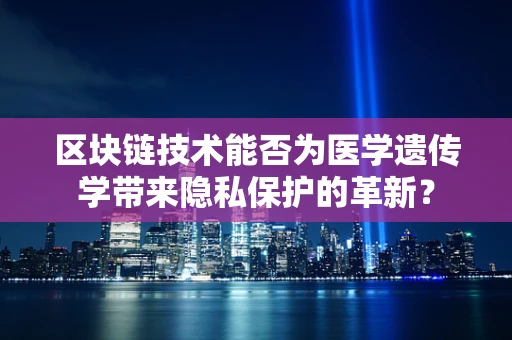 区块链技术能否为医学遗传学带来隐私保护的革新？