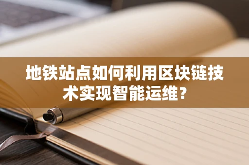 地铁站点如何利用区块链技术实现智能运维？