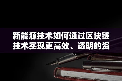 新能源技术如何通过区块链技术实现更高效、透明的资金流转？