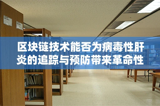 区块链技术能否为病毒性肝炎的追踪与预防带来革命性突破？
