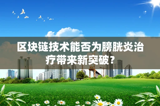 区块链技术能否为膀胱炎治疗带来新突破？