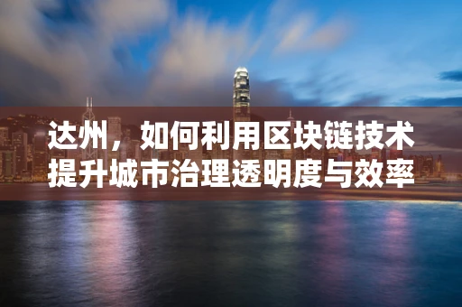 达州，如何利用区块链技术提升城市治理透明度与效率？