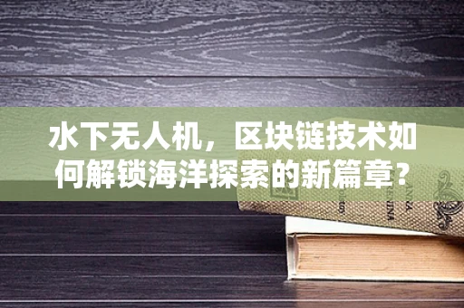 水下无人机，区块链技术如何解锁海洋探索的新篇章？