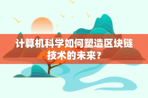 计算机科学如何塑造区块链技术的未来？