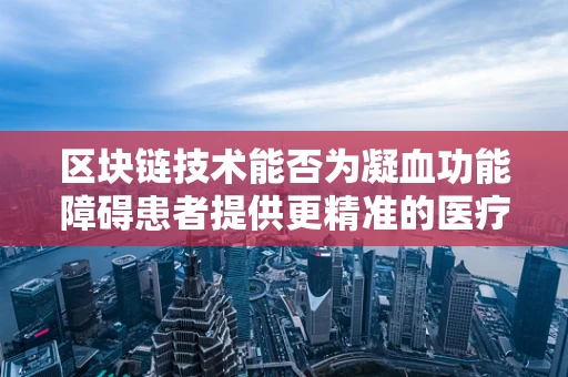区块链技术能否为凝血功能障碍患者提供更精准的医疗管理？