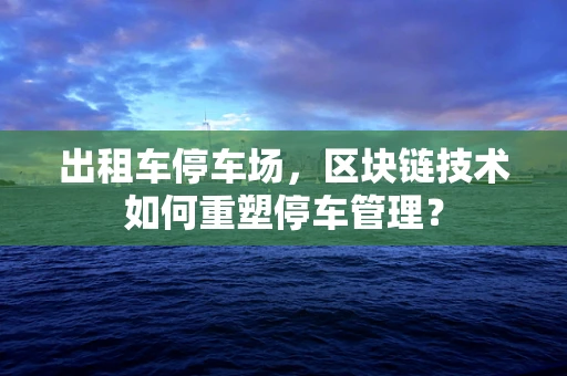 出租车停车场，区块链技术如何重塑停车管理？