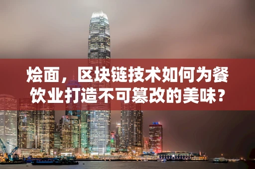 烩面，区块链技术如何为餐饮业打造不可篡改的美味？