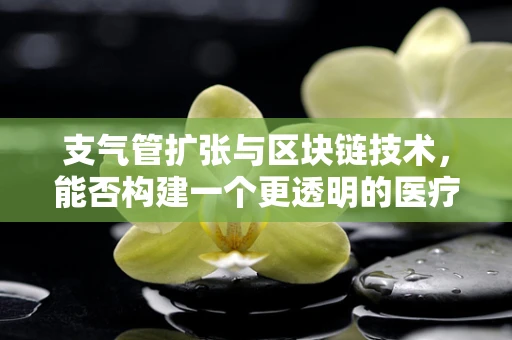 支气管扩张与区块链技术，能否构建一个更透明的医疗数据管理平台？