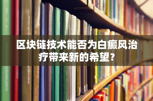 区块链技术能否为白癜风治疗带来新的希望？