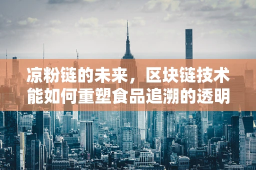 凉粉链的未来，区块链技术能如何重塑食品追溯的透明度？