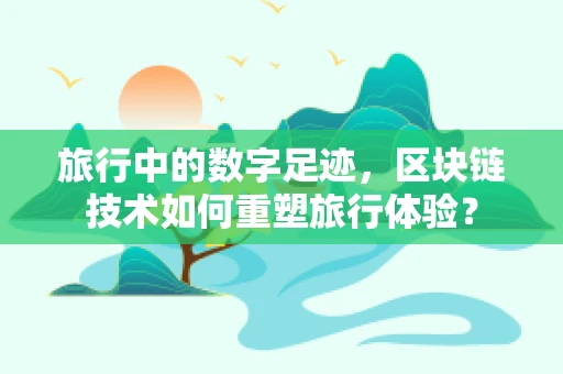 旅行中的数字足迹，区块链技术如何重塑旅行体验？