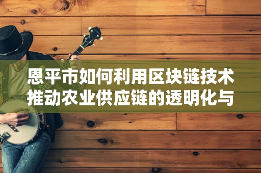 恩平市如何利用区块链技术推动农业供应链的透明化与效率提升？