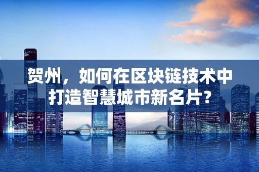 贺州，如何在区块链技术中打造智慧城市新名片？