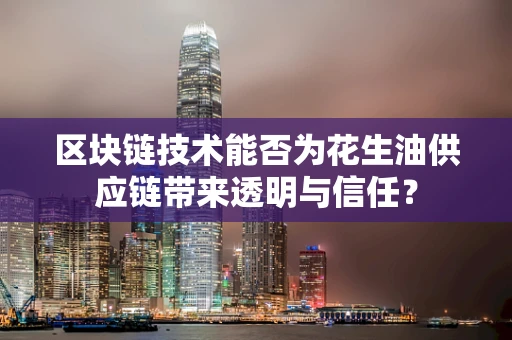 区块链技术能否为花生油供应链带来透明与信任？